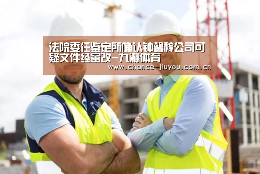 法院委任鉴定所确认钟馨稼公司可疑文件经窜改-九游体育(图3) 九游体育